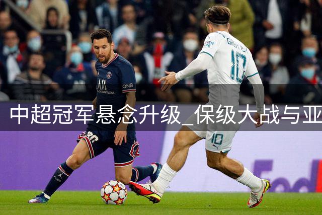 中超冠军悬念升级 保级大战与亚冠资格争夺步入关键阶段