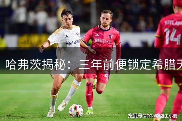 哈弗茨揭秘：三年前便锁定希腊天才 佐利斯早显锋芒